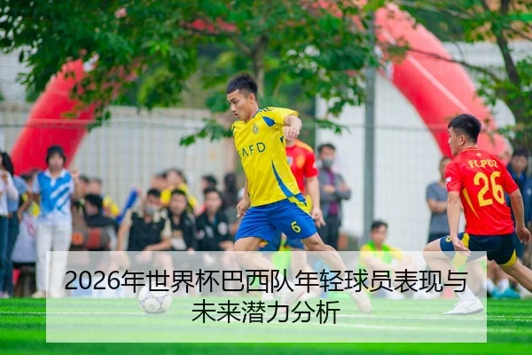 2026年世界杯巴西队年轻球员表现与未来潜力分析