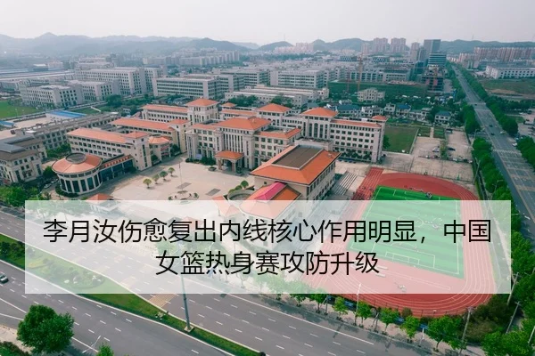 李月汝伤愈复出内线核心作用明显，中国女篮热身赛攻防升级
