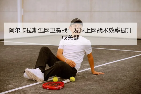 阿尔卡拉斯温网卫冕战：发球上网战术效率提升成关键