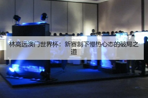 lin-gao-yuan-ao-men-shi-jie-bei-xin-sai-zhi-xia-man-re-xin-tai-de-po-ju-zhi-dao-2-636.jpg