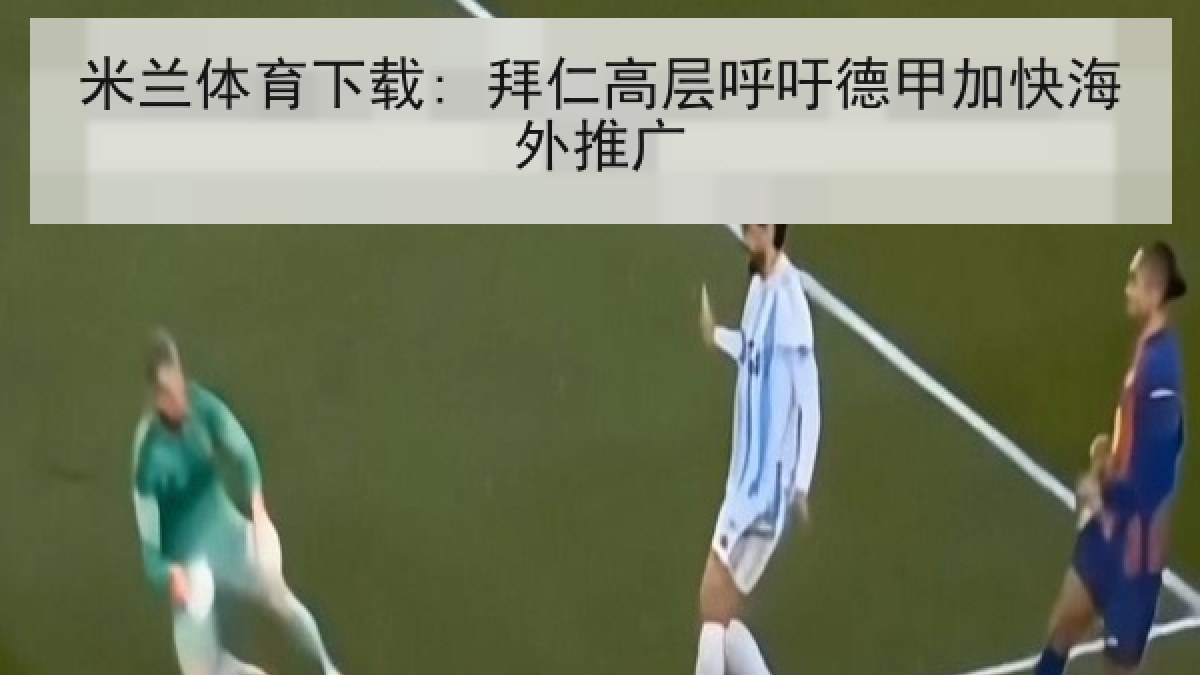 米兰体育下载: 拜仁高层呼吁德甲加快海外推广