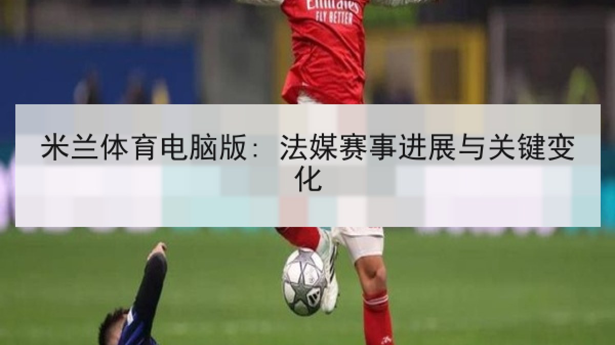 米兰体育电脑版: 法媒赛事进展与关键变化