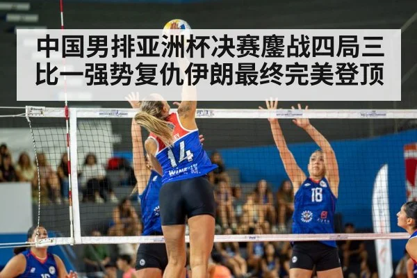 中国男排亚洲杯决赛鏖战四局三比一强势复仇伊朗最终完美登顶
