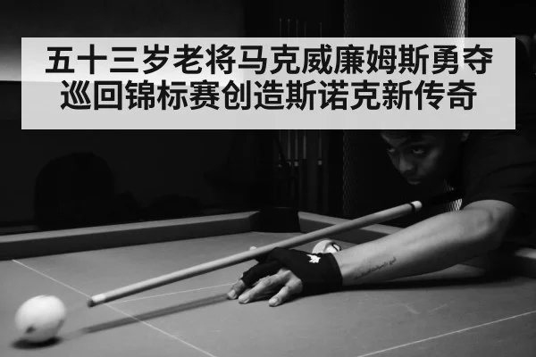五十三岁老将马克威廉姆斯勇夺巡回锦标赛创造斯诺克新传奇