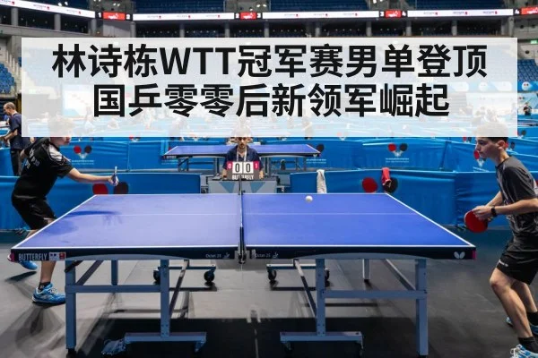 林诗栋WTT冠军赛男单登顶 国乒零零后新领军崛起