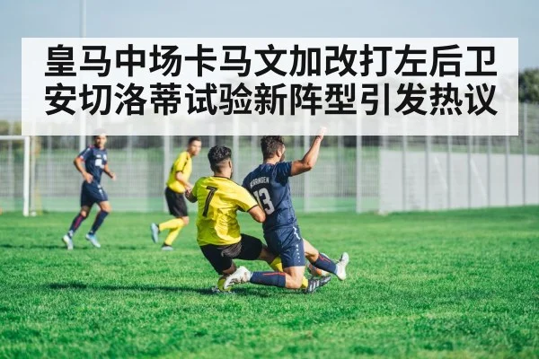皇马中场卡马文加改打左后卫安切洛蒂试验新阵型引发热议
